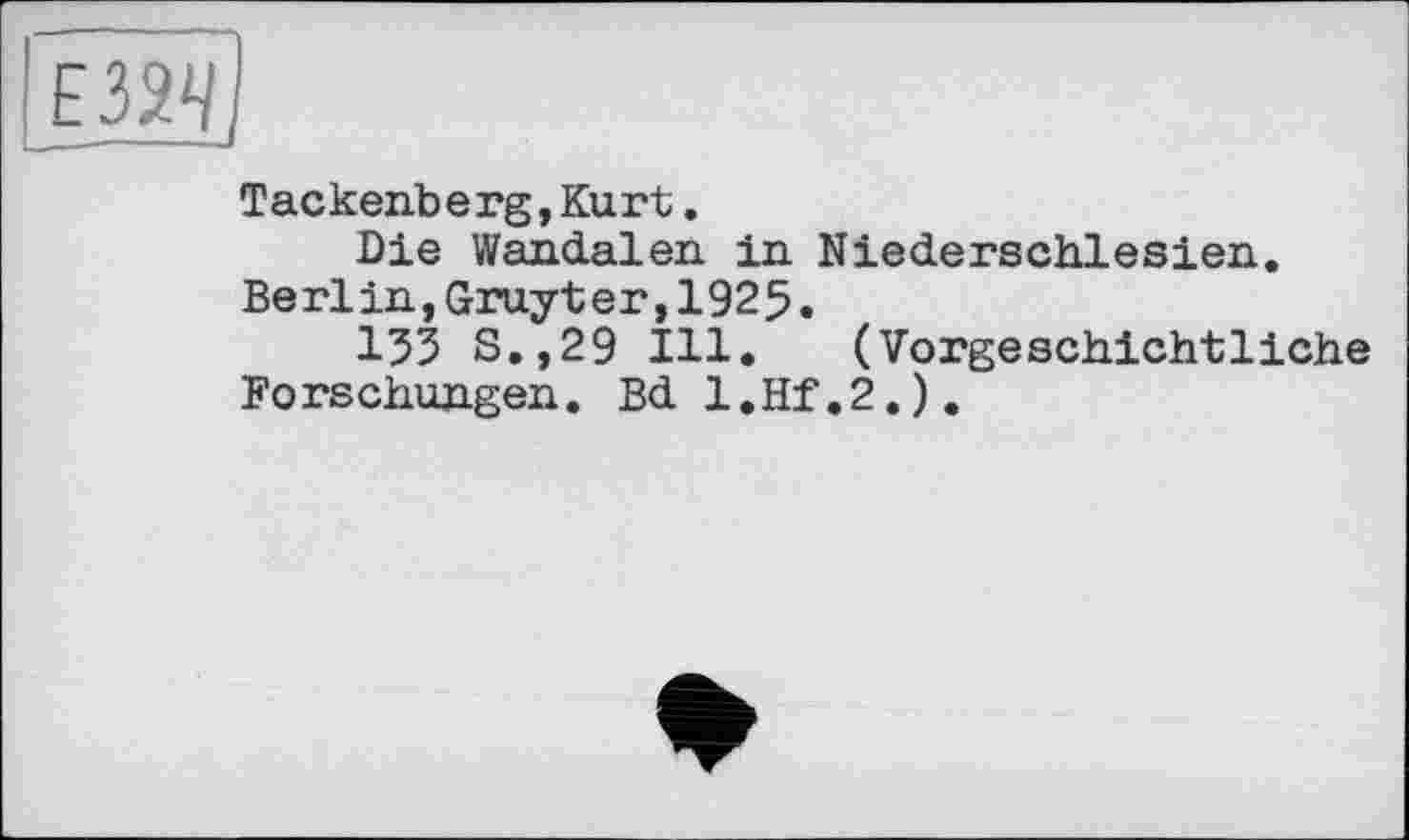 ﻿Tackenberg,Kurt.
Die Wandalen in Niederschlesien. Berlin,Gruyter,1925.
15З S.,29 Ill. (Vorgeschichtliche Forschungen. Bd l.Hf.2.).